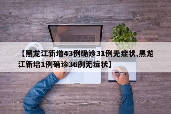 【黑龙江新增43例确诊31例无症状,黑龙江新增1例确诊36例无症状】