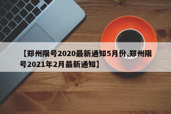 【郑州限号2020最新通知5月份,郑州限号2021年2月最新通知】