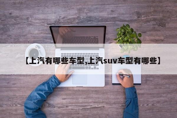 【上汽有哪些车型,上汽suv车型有哪些】