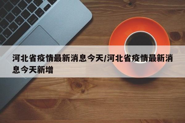 河北省疫情最新消息今天/河北省疫情最新消息今天新增