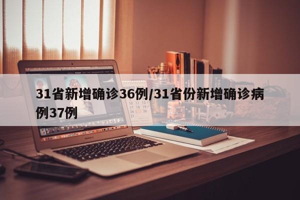 31省新增确诊36例/31省份新增确诊病例37例