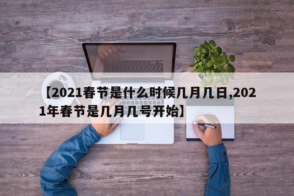 【2021春节是什么时候几月几日,2021年春节是几月几号开始】