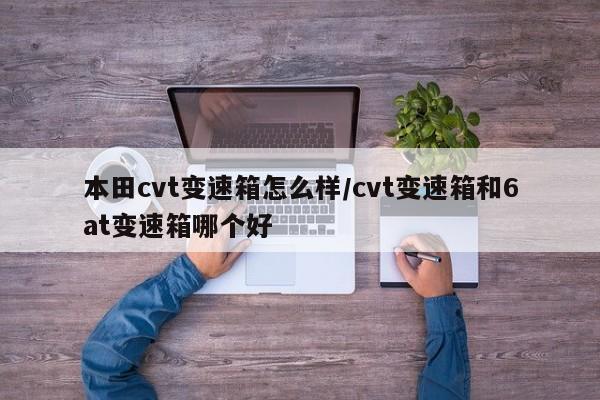本田cvt变速箱怎么样/cvt变速箱和6at变速箱哪个好
