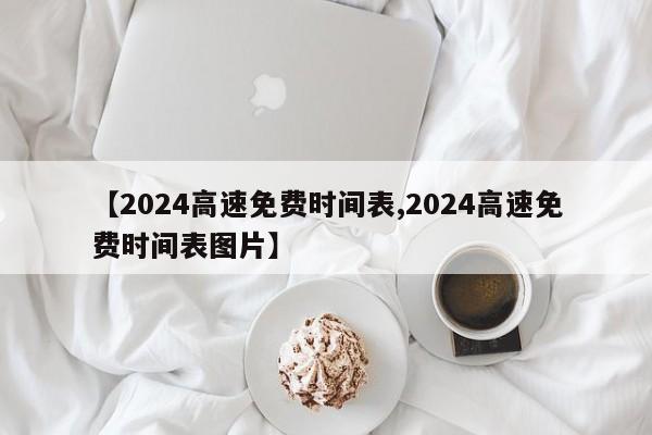 【2024高速免费时间表,2024高速免费时间表图片】
