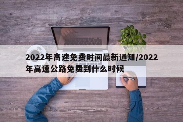 2022年高速免费时间最新通知/2022年高速公路免费到什么时候
