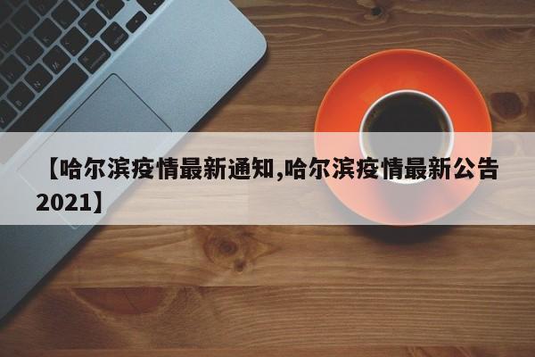 【哈尔滨疫情最新通知,哈尔滨疫情最新公告2021】