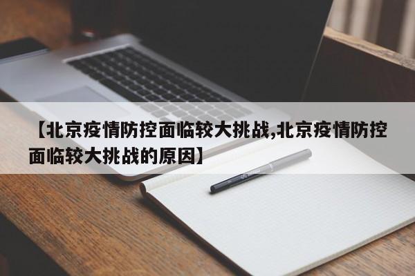 【北京疫情防控面临较大挑战,北京疫情防控面临较大挑战的原因】