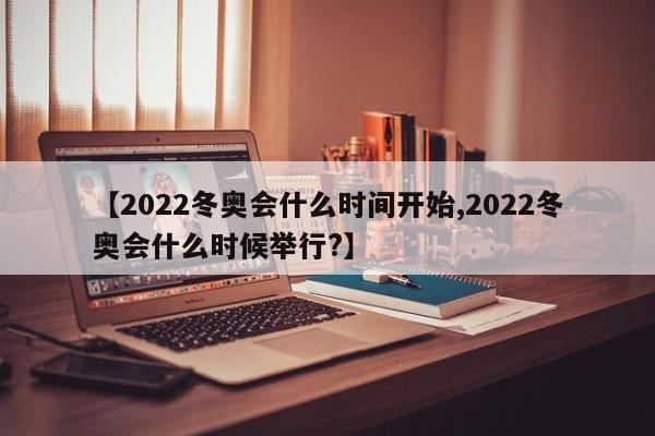 【2022冬奥会什么时间开始,2022冬奥会什么时候举行?】