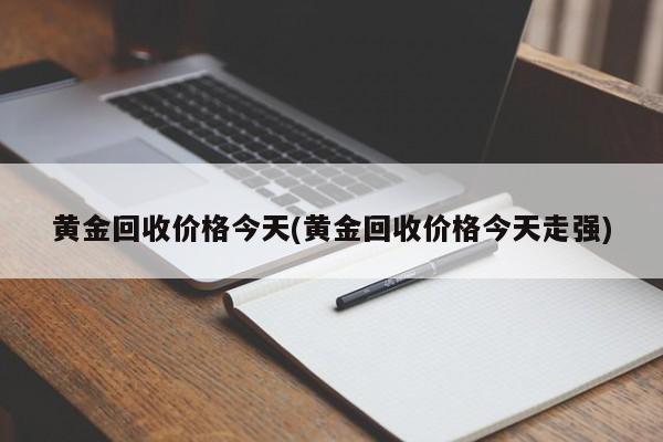 黄金回收价格今天(黄金回收价格今天走强)