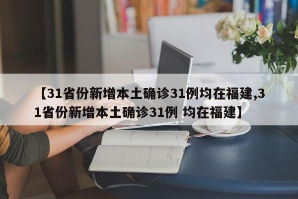 【31省份新增本土确诊31例均在福建,31省份新增本土确诊31例 均在福建】