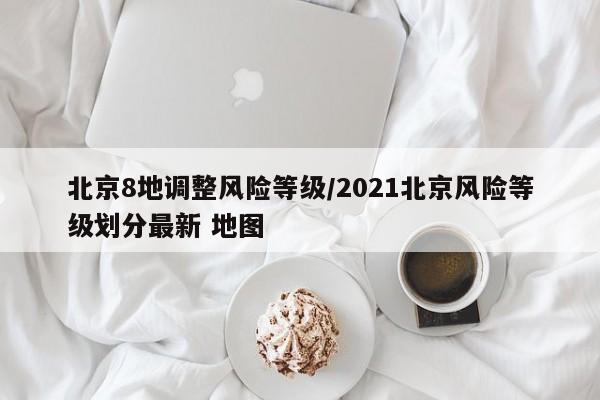 北京8地调整风险等级/2021北京风险等级划分最新 地图