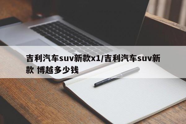吉利汽车suv新款x1/吉利汽车suv新款 博越多少钱