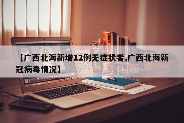 【广西北海新增12例无症状者,广西北海新冠病毒情况】
