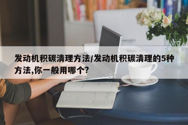 发动机积碳清理方法/发动机积碳清理的5种方法,你一般用哪个?