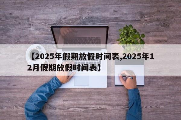 【2025年假期放假时间表,2025年12月假期放假时间表】