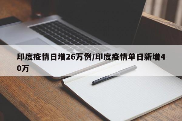 印度疫情日增26万例/印度疫情单日新增40万
