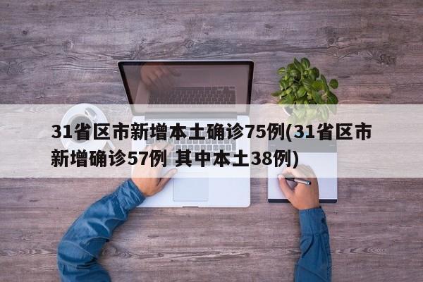 31省区市新增本土确诊75例(31省区市新增确诊57例 其中本土38例)