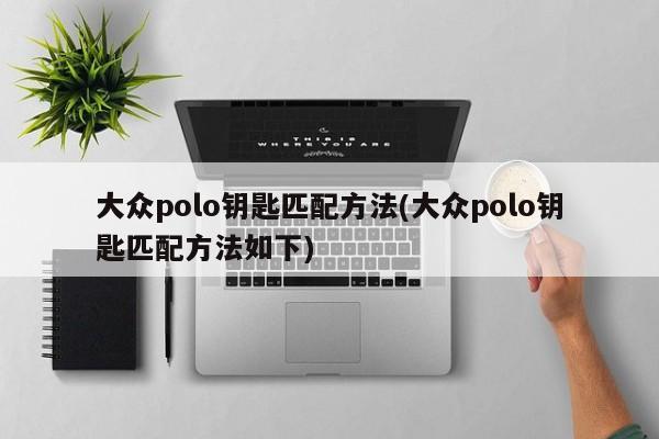 大众polo钥匙匹配方法(大众polo钥匙匹配方法如下)