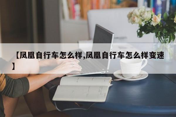 【凤凰自行车怎么样,凤凰自行车怎么样变速】