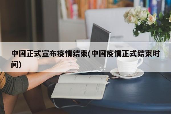 中国正式宣布疫情结束(中国疫情正式结束时间)