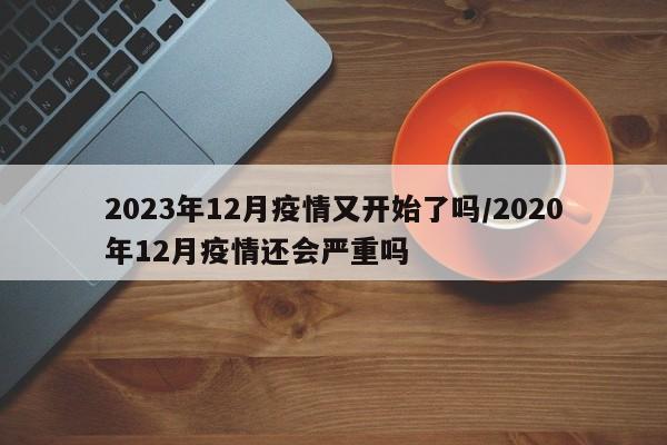 2023年12月疫情又开始了吗/2020年12月疫情还会严重吗
