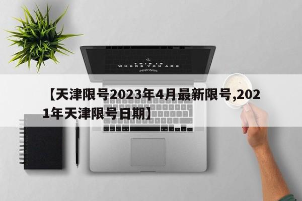 【天津限号2023年4月最新限号,2021年天津限号日期】