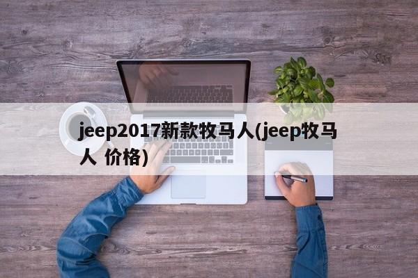 jeep2017新款牧马人(jeep牧马人 价格)
