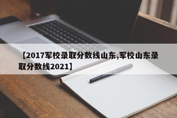 【2017军校录取分数线山东,军校山东录取分数线2021】