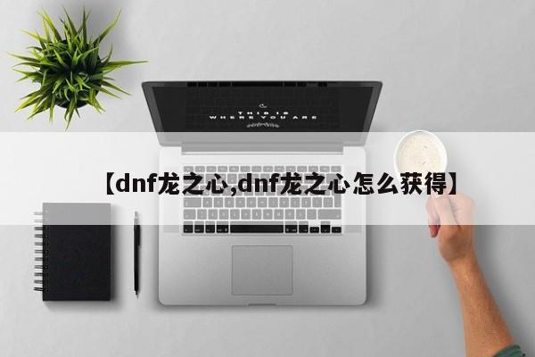 【dnf龙之心,dnf龙之心怎么获得】