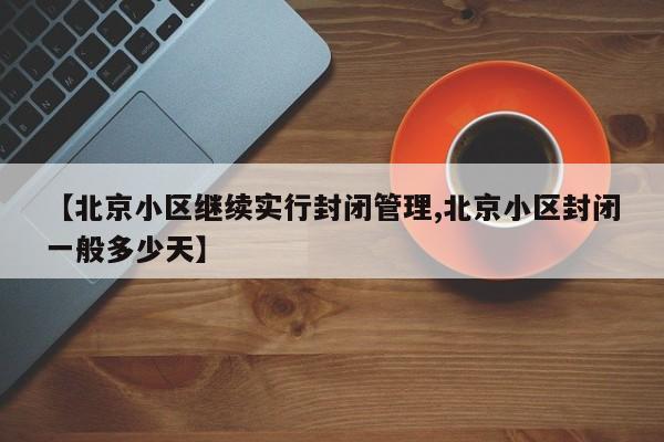 【北京小区继续实行封闭管理,北京小区封闭一般多少天】