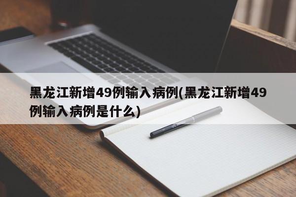 黑龙江新增49例输入病例(黑龙江新增49例输入病例是什么)