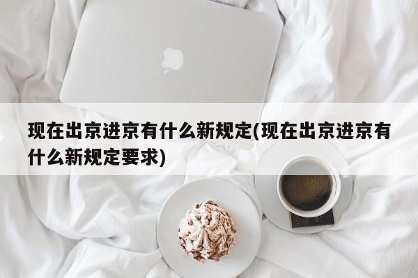 现在出京进京有什么新规定(现在出京进京有什么新规定要求)