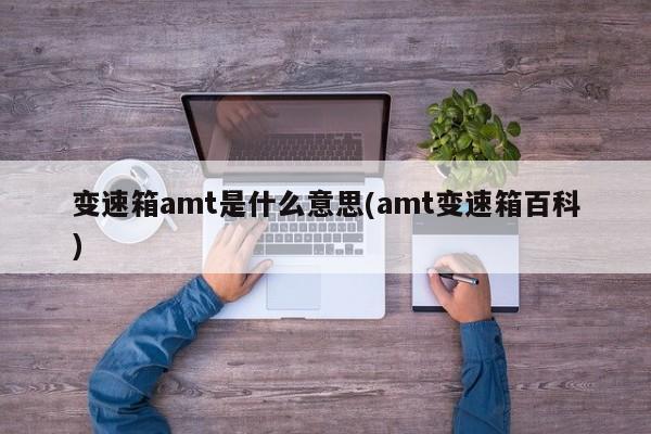 变速箱amt是什么意思(amt变速箱百科)