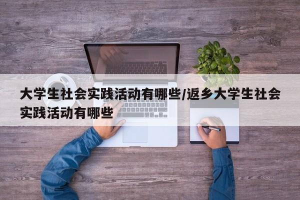 大学生社会实践活动有哪些/返乡大学生社会实践活动有哪些