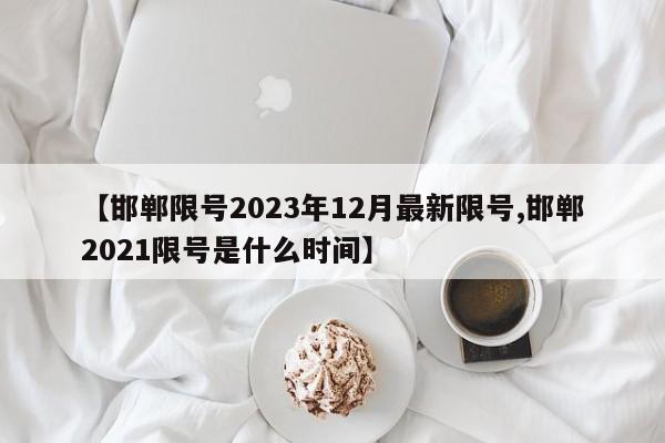 【邯郸限号2023年12月最新限号,邯郸2021限号是什么时间】