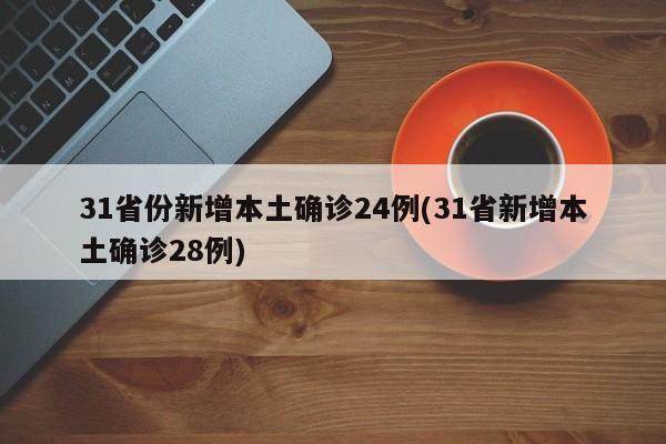 31省份新增本土确诊24例(31省新增本土确诊28例)