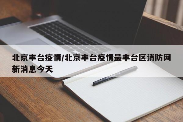 北京丰台疫情/北京丰台疫情最丰台区消防网新消息今天