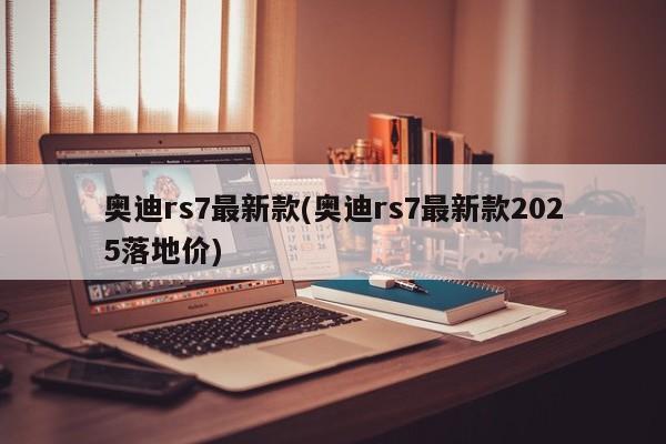 奥迪rs7最新款(奥迪rs7最新款2025落地价)