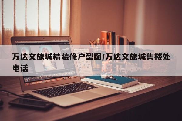 万达文旅城精装修户型图/万达文旅城售楼处电话