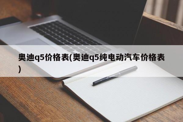 奥迪q5价格表(奥迪q5纯电动汽车价格表)