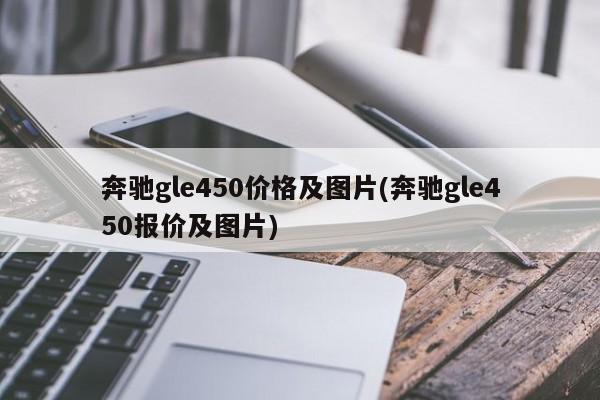 奔驰gle450价格及图片(奔驰gle450报价及图片)