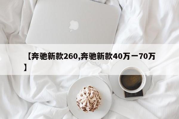 【奔驰新款260,奔驰新款40万一70万】