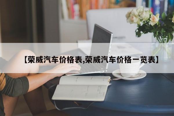 【荣威汽车价格表,荣威汽车价格一览表】