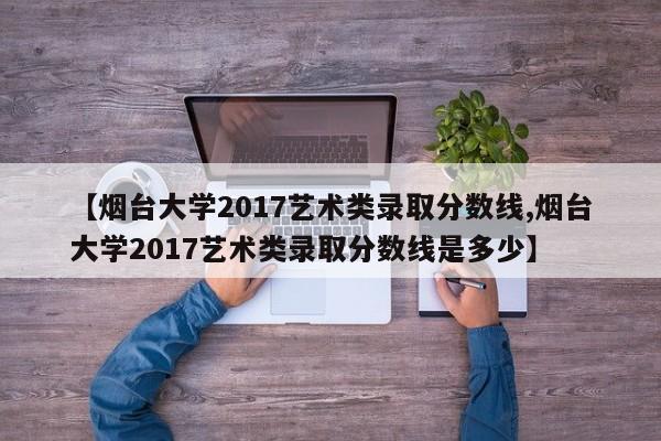 【烟台大学2017艺术类录取分数线,烟台大学2017艺术类录取分数线是多少】