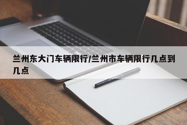兰州东大门车辆限行/兰州市车辆限行几点到几点