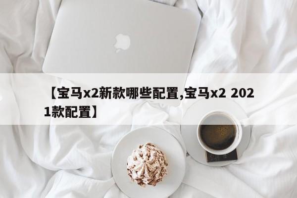 【宝马x2新款哪些配置,宝马x2 2021款配置】