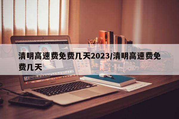 清明高速费免费几天2023/清明高速费免费几天