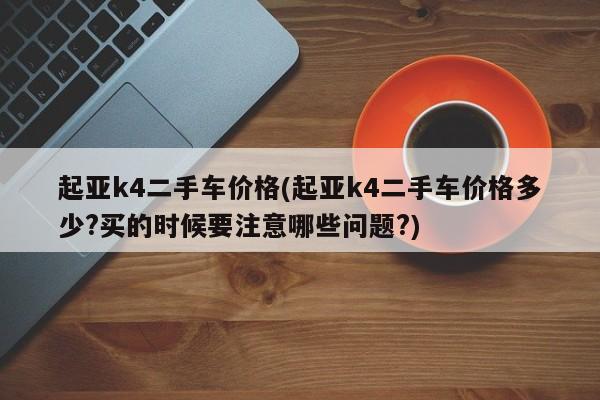起亚k4二手车价格(起亚k4二手车价格多少?买的时候要注意哪些问题?)