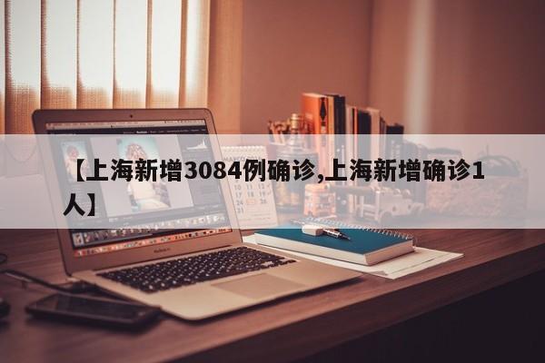 【上海新增3084例确诊,上海新增确诊1人】