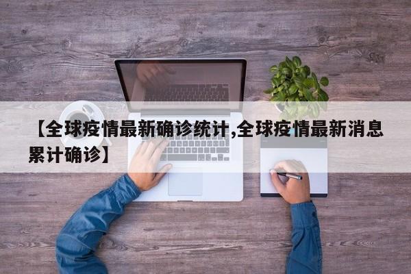 【全球疫情最新确诊统计,全球疫情最新消息累计确诊】